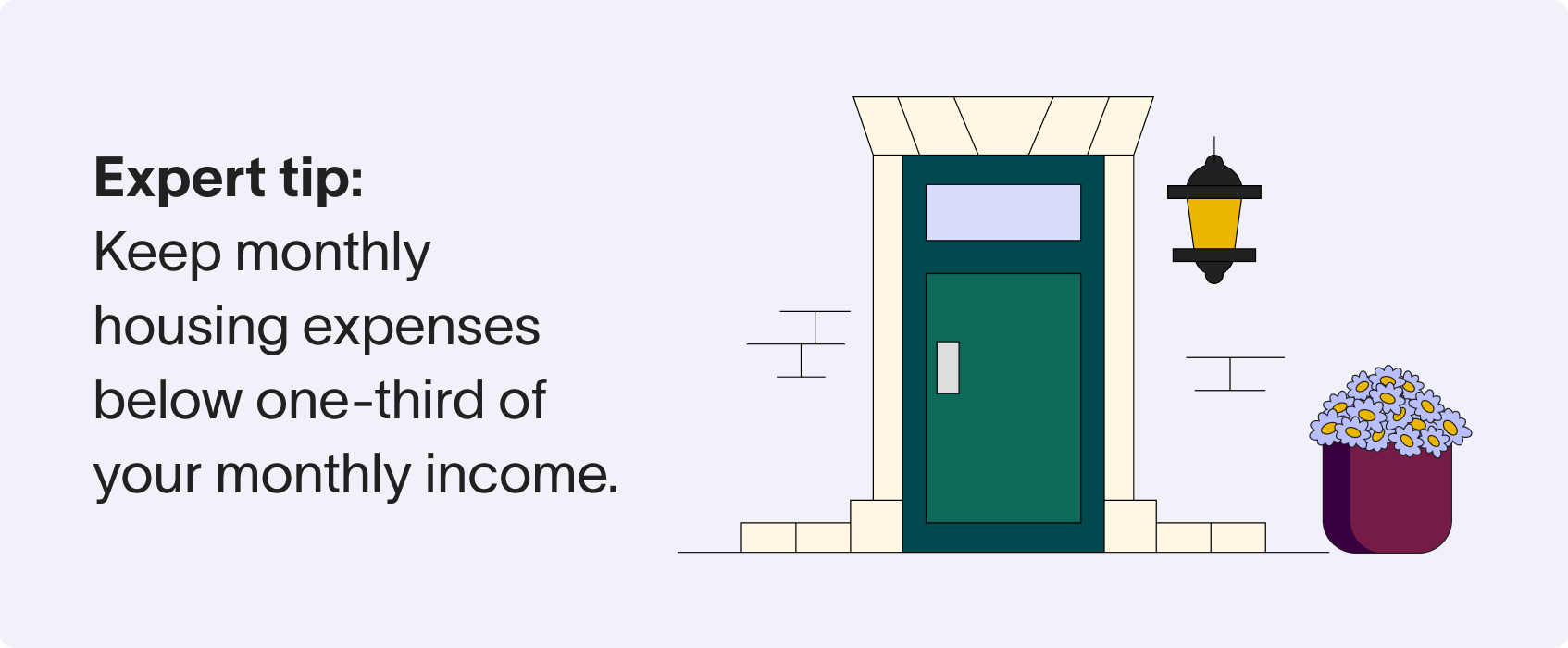 Experts recommend keeping your monthly housing expenses below one-third of your income.